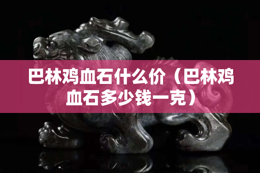 巴林鸡血石什么价（巴林鸡血石多少钱一克）