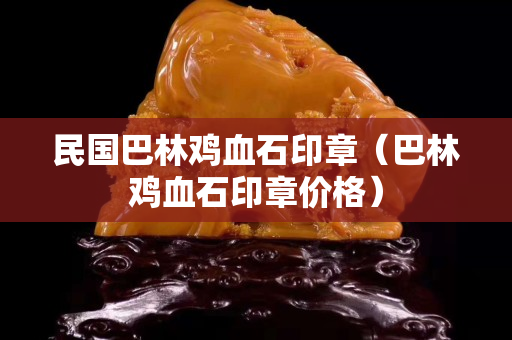 民国巴林鸡血石印章（巴林鸡血石印章价格）