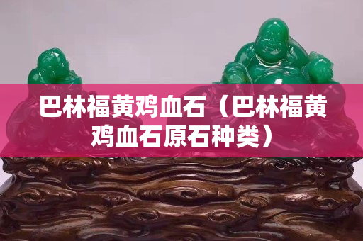 巴林福黄鸡血石（巴林福黄鸡血石原石种类）