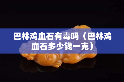 巴林鸡血石有毒吗（巴林鸡血石多少钱一克）