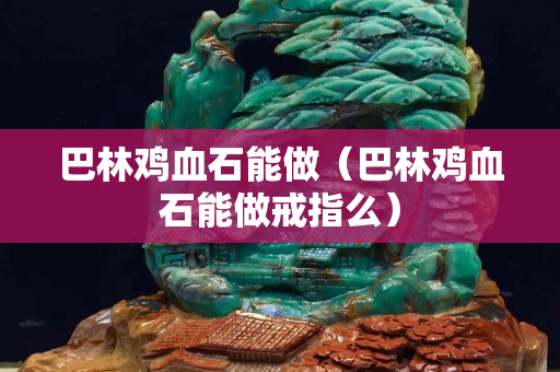 巴林鸡血石能做（巴林鸡血石能做戒指么）