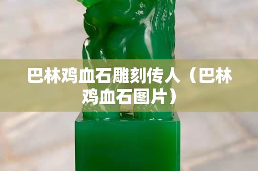 巴林鸡血石雕刻传人（巴林鸡血石图片）