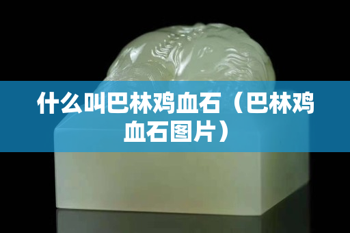 什么叫巴林鸡血石（巴林鸡血石图片）