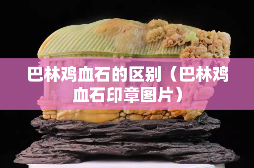 巴林鸡血石的区别（巴林鸡血石印章图片）