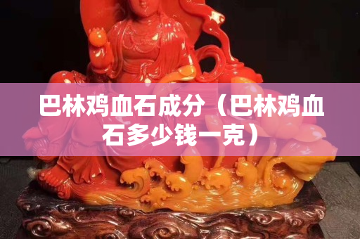 巴林鸡血石成分（巴林鸡血石多少钱一克）