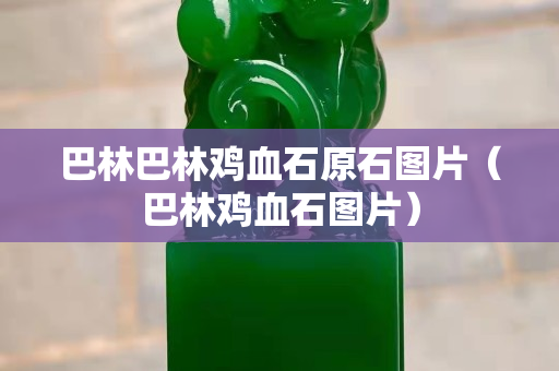 巴林巴林鸡血石原石图片（巴林鸡血石图片）