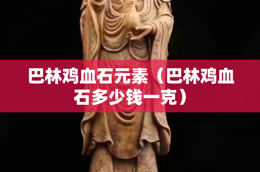 巴林鸡血石元素（巴林鸡血石多少钱一克）