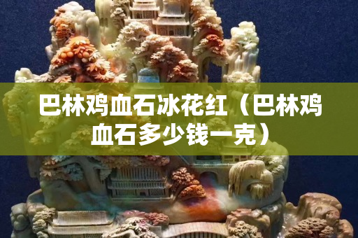 巴林鸡血石冰花红（巴林鸡血石多少钱一克）