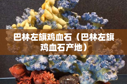 巴林左旗鸡血石（巴林左旗鸡血石产地）