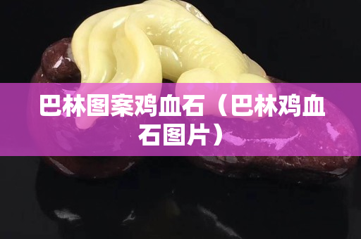 巴林图案鸡血石（巴林鸡血石图片）