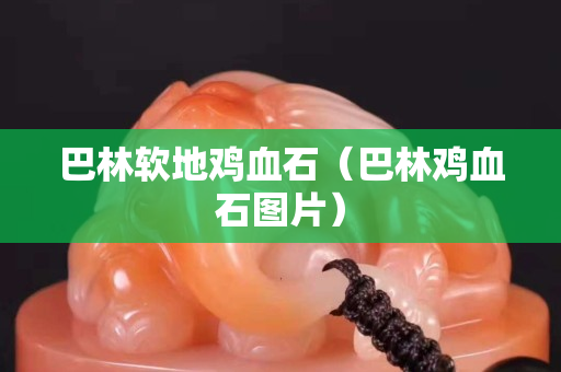 巴林软地鸡血石（巴林鸡血石图片）