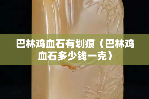 巴林鸡血石有划痕（巴林鸡血石多少钱一克）