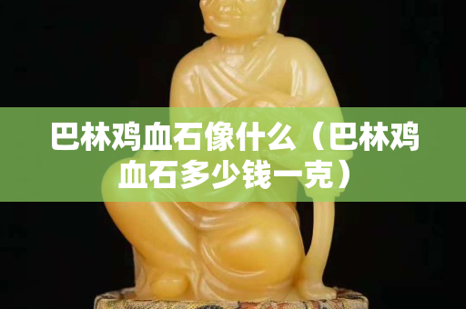 巴林鸡血石像什么（巴林鸡血石多少钱一克）