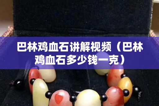 巴林鸡血石讲解视频（巴林鸡血石多少钱一克）
