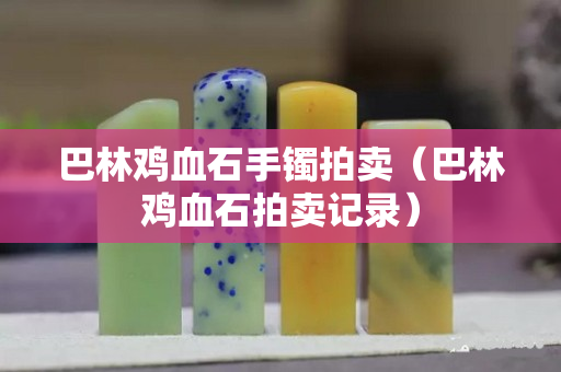 巴林鸡血石手镯拍卖（巴林鸡血石拍卖记录）