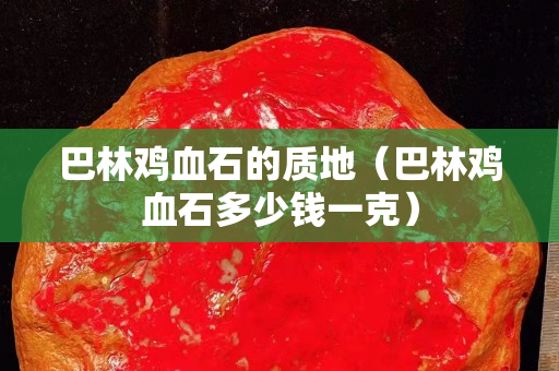 巴林鸡血石的质地（巴林鸡血石多少钱一克）