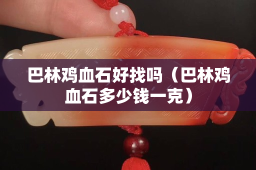 巴林鸡血石好找吗（巴林鸡血石多少钱一克）