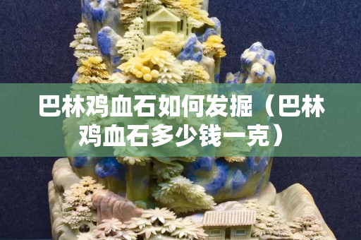 巴林鸡血石如何发掘(巴林鸡血石多少钱一克) 巴林鸡血石如何发掘(巴林鸡血石多少钱一克)