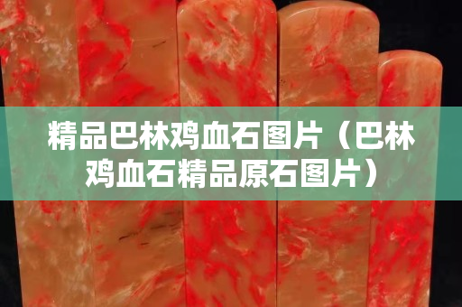 精品巴林鸡血石图片（巴林鸡血石精品原石图片）