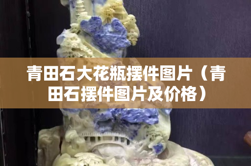 青田石大花瓶摆件图片（青田石摆件图片及价格）