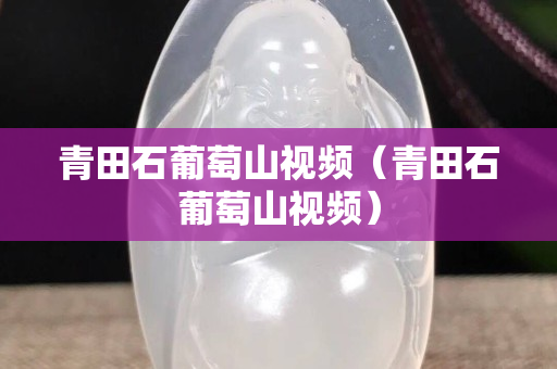 青田石葡萄山视频（青田石葡萄山视频）
