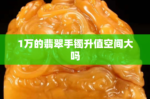 1万的翡翠手镯升值空间大吗
