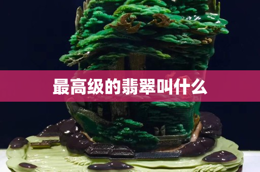 最高级的翡翠叫什么 最高级的翡翠叫什么
