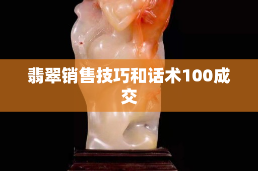 翡翠销售技巧和话术100成交