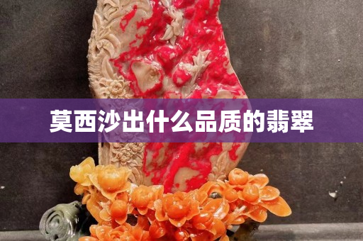 莫西沙出什么品质的翡翠 莫西沙出什么品质的翡翠