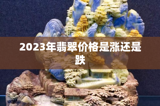 2023年翡翠价格是涨还是跌