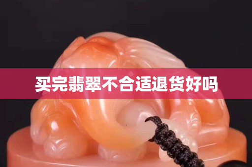买完翡翠不合适退货好吗