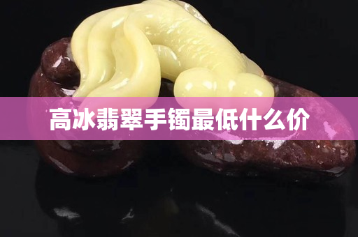 高冰翡翠手镯最低什么价