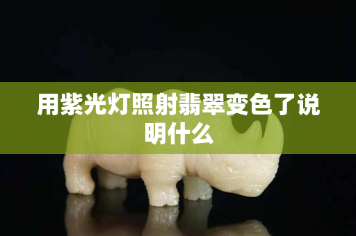 用紫光灯照射翡翠变色了说明什么