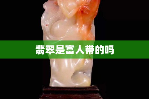 翡翠是富人带的吗