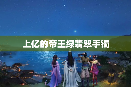 上亿的帝王绿翡翠手镯