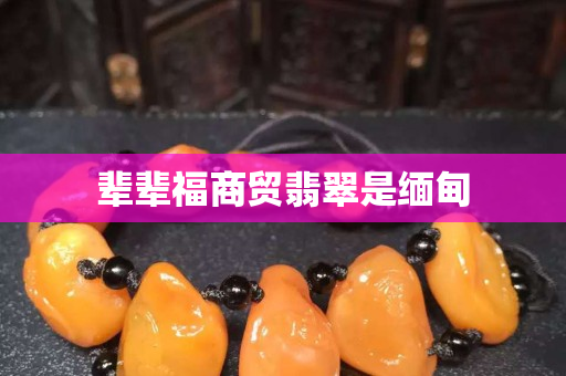 辈辈福商贸翡翠是缅甸