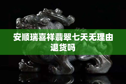 安顺瑞喜祥翡翠七天无理由退货吗