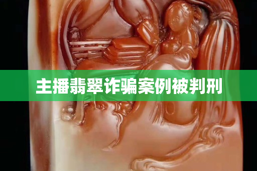 主播翡翠诈骗案例被判刑