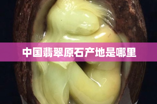 中国翡翠原石产地是哪里