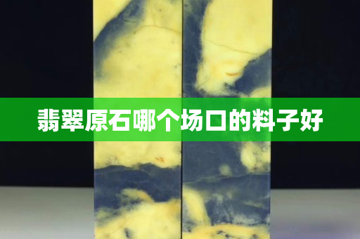 翡翠原石哪个场口的料子好