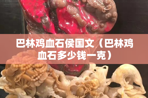 巴林鸡血石侯国文（巴林鸡血石多少钱一克）