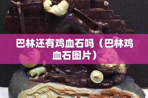 巴林还有鸡血石吗（巴林鸡血石图片）