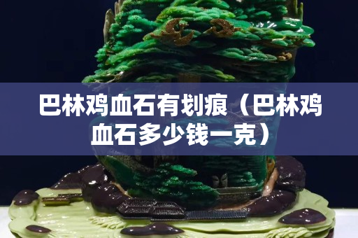 巴林鸡血石有划痕（巴林鸡血石多少钱一克）