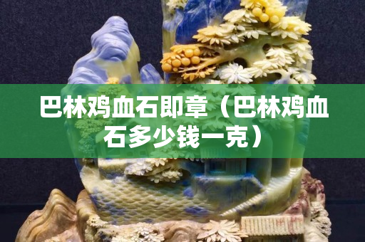 巴林鸡血石即章（巴林鸡血石多少钱一克）