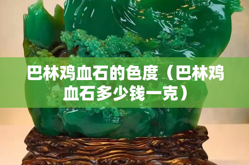 巴林鸡血石的色度（巴林鸡血石多少钱一克）
