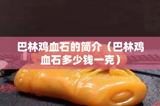 巴林鸡血石的简介（巴林鸡血石多少钱一克）
