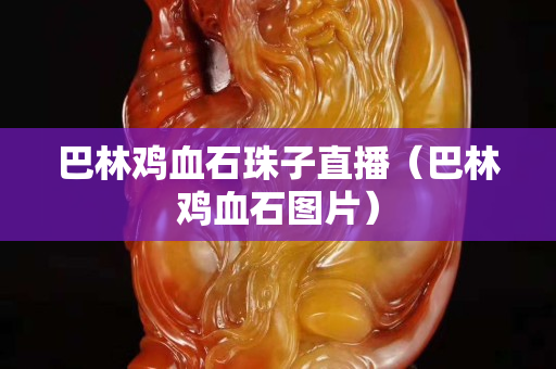 巴林鸡血石珠子直播（巴林鸡血石图片）