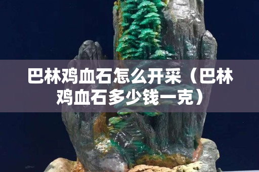巴林鸡血石怎么开采（巴林鸡血石多少钱一克）