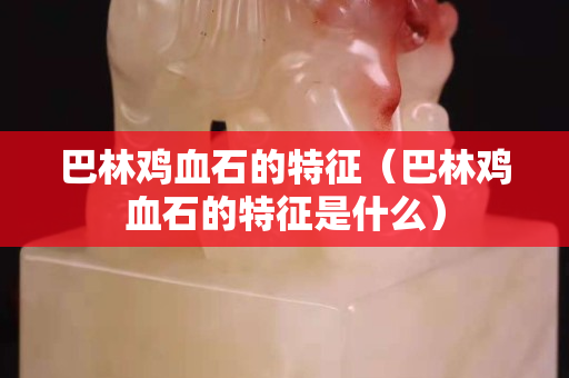 巴林鸡血石的特征（巴林鸡血石的特征是什么）