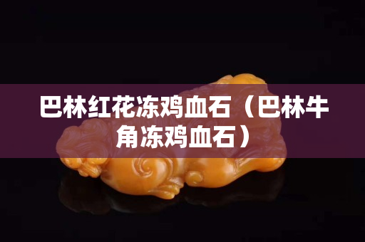 巴林红花冻鸡血石（巴林牛角冻鸡血石）